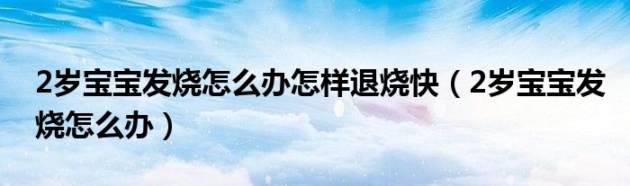 2歲寶寶發(fā)燒怎么辦怎樣退燒快（2歲寶寶發(fā)燒怎么辦）