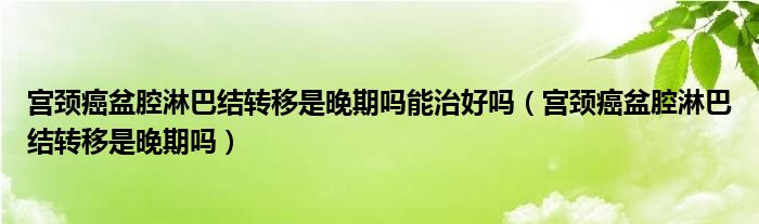 宮頸癌盆腔淋巴結轉移是晚期嗎能治好嗎（宮頸癌盆腔淋巴結轉移是晚期嗎）