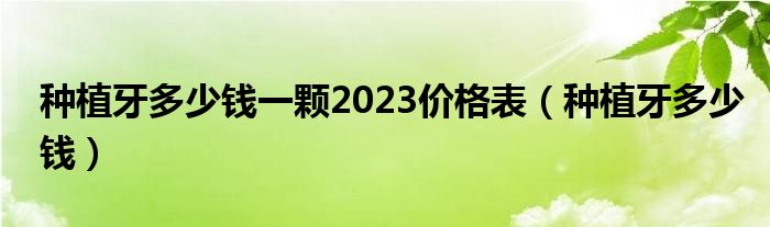 種植牙多少錢一顆2023價格表（種植牙多少錢）