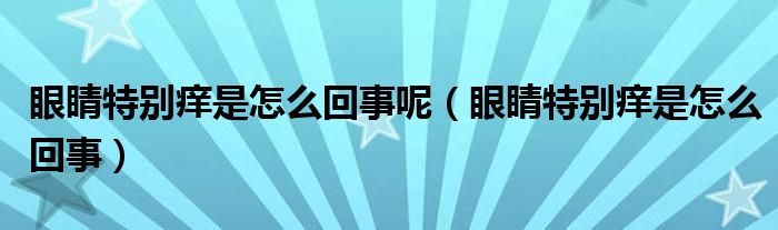 眼睛特別癢是怎么回事呢（眼睛特別癢是怎么回事）