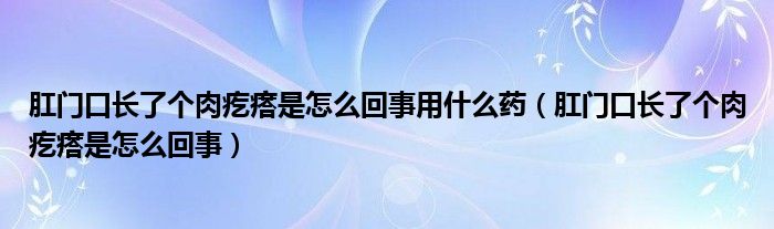 肛門口長了個肉疙瘩是怎么回事用什么藥（肛門口長了個肉疙瘩是怎么回事）