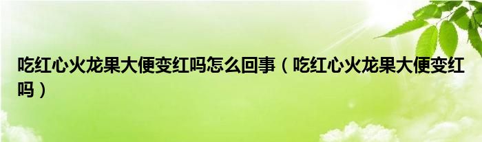 吃紅心火龍果大便變紅嗎怎么回事（吃紅心火龍果大便變紅嗎）