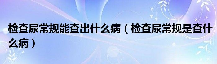 檢查尿常規(guī)能查出什么?。z查尿常規(guī)是查什么?。? /></span>
		<span id=