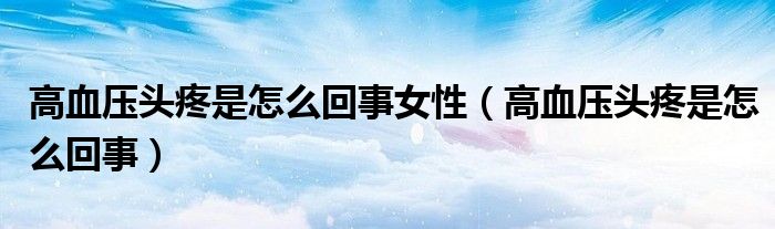 高血壓頭疼是怎么回事女性（高血壓頭疼是怎么回事）