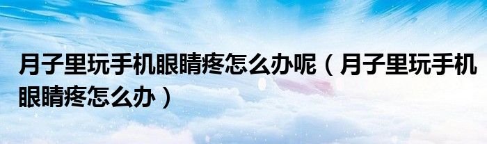 月子里玩手機眼睛疼怎么辦呢（月子里玩手機眼睛疼怎么辦）