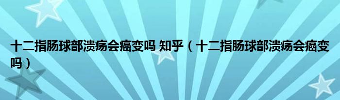 十二指腸球部潰瘍會(huì)癌變嗎 知乎（十二指腸球部潰瘍會(huì)癌變嗎）