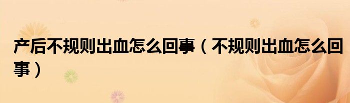 產后不規(guī)則出血怎么回事（不規(guī)則出血怎么回事）