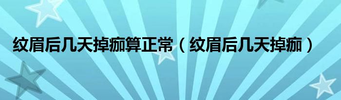 紋眉后幾天掉痂算正常（紋眉后幾天掉痂）