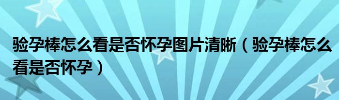 驗(yàn)孕棒怎么看是否懷孕圖片清晰（驗(yàn)孕棒怎么看是否懷孕）