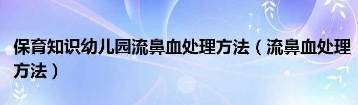 保育知識(shí)幼兒園流鼻血處理方法（流鼻血處理方法）