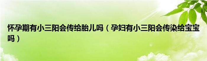 懷孕期有小三陽(yáng)會(huì)傳給胎兒?jiǎn)幔ㄔ袐D有小三陽(yáng)會(huì)傳染給寶寶嗎）