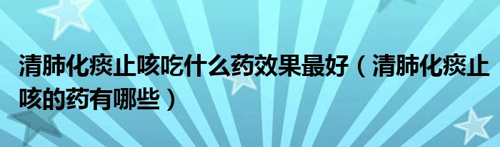 清肺化痰止咳吃什么藥效果最好（清肺化痰止咳的藥有哪些）