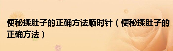 便秘揉肚子的正確方法順時(shí)針（便秘揉肚子的正確方法）