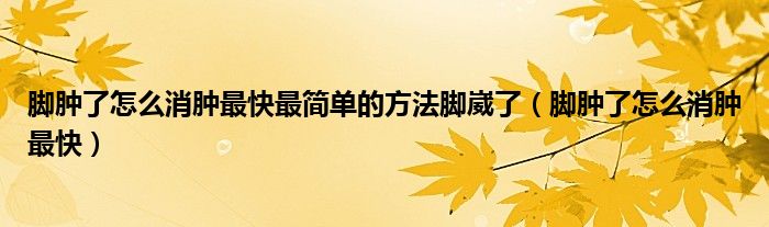 腳腫了怎么消腫最快最簡(jiǎn)單的方法腳崴了（腳腫了怎么消腫最快）