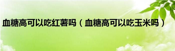 血糖高可以吃紅薯嗎（血糖高可以吃玉米嗎）