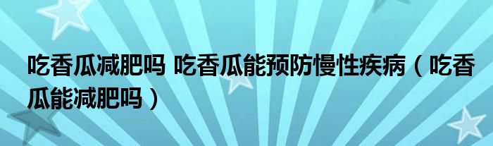 吃香瓜減肥嗎 吃香瓜能預防慢性疾?。ǔ韵愎夏軠p肥嗎）