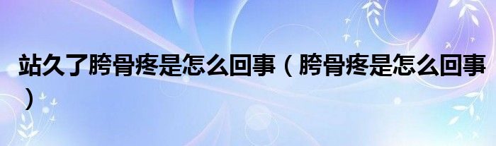 站久了胯骨疼是怎么回事（胯骨疼是怎么回事）