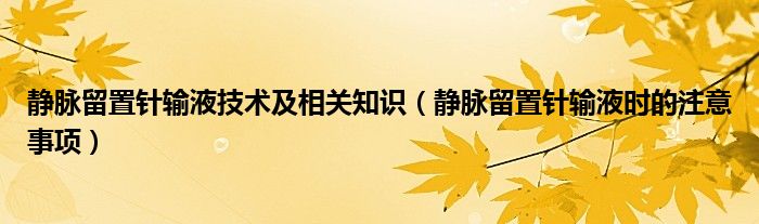 靜脈留置針輸液技術及相關知識（靜脈留置針輸液時的注意事項）