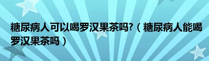 糖尿病人可以喝羅漢果茶嗎?（糖尿病人能喝羅漢果茶嗎）