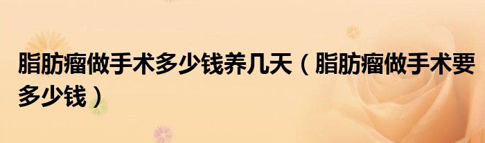 脂肪瘤做手術(shù)多少錢(qián)養(yǎng)幾天（脂肪瘤做手術(shù)要多少錢(qián)）