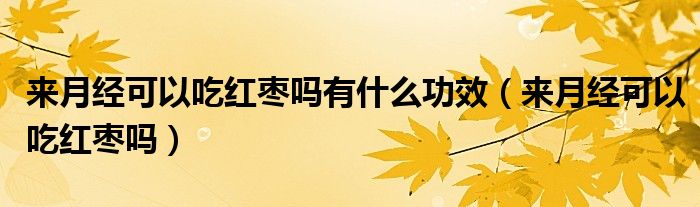 來月經(jīng)可以吃紅棗嗎有什么功效（來月經(jīng)可以吃紅棗嗎）