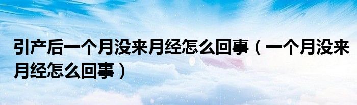 引產(chǎn)后一個(gè)月沒來(lái)月經(jīng)怎么回事（一個(gè)月沒來(lái)月經(jīng)怎么回事）