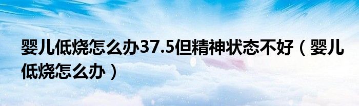 嬰兒低燒怎么辦37.5但精神狀態(tài)不好（嬰兒低燒怎么辦）