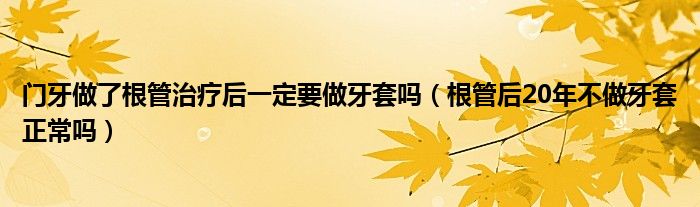 門牙做了根管治療后一定要做牙套嗎（根管后20年不做牙套正常嗎）