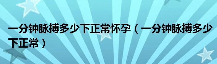 一分鐘脈搏多少下正常懷孕（一分鐘脈搏多少下正常）