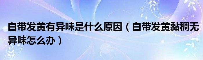 白帶發(fā)黃有異味是什么原因（白帶發(fā)黃黏稠無(wú)異味怎么辦）