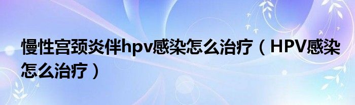 慢性宮頸炎伴hpv感染怎么治療（HPV感染怎么治療）