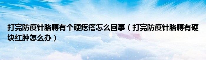 打完防疫針胳膊有個硬疙瘩怎么回事（打完防疫針胳膊有硬塊紅腫怎么辦）