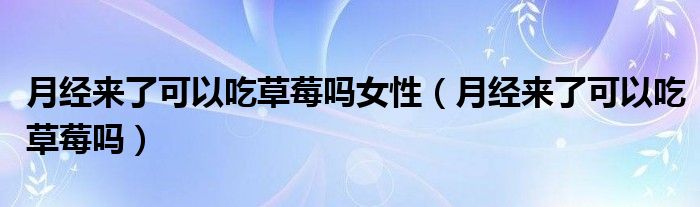 月經(jīng)來了可以吃草莓嗎女性（月經(jīng)來了可以吃草莓嗎）