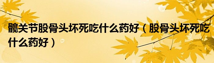 髖關(guān)節(jié)股骨頭壞死吃什么藥好（股骨頭壞死吃什么藥好）