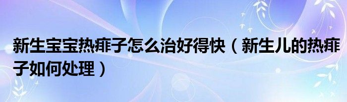 新生寶寶熱痱子怎么治好得快（新生兒的熱痱子如何處理）