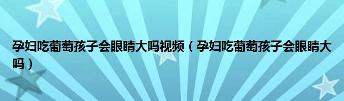 孕婦吃葡萄孩子會眼睛大嗎視頻（孕婦吃葡萄孩子會眼睛大嗎）