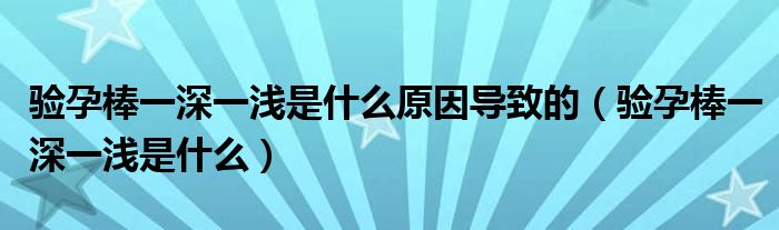 驗(yàn)孕棒一深一淺是什么原因?qū)е碌模?yàn)孕棒一深一淺是什么）