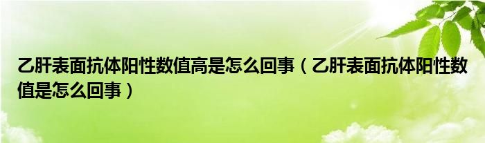 乙肝表面抗體陽性數(shù)值高是怎么回事（乙肝表面抗體陽性數(shù)值是怎么回事）