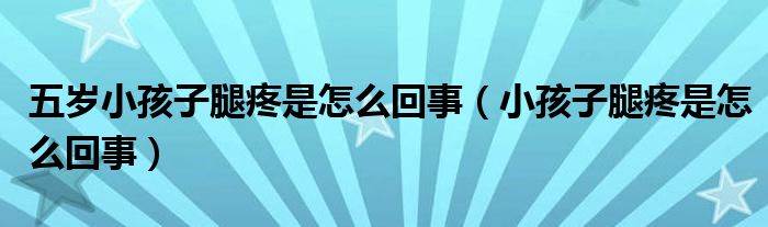 五歲小孩子腿疼是怎么回事（小孩子腿疼是怎么回事）