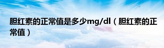 膽紅素的正常值是多少mg/dl（膽紅素的正常值）