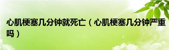 心肌梗塞幾分鐘就死亡（心肌梗塞幾分鐘嚴重嗎）