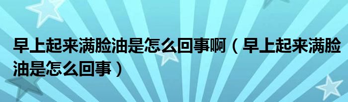 早上起來滿臉油是怎么回事?。ㄔ缟掀饋頋M臉油是怎么回事）