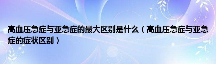 高血壓急癥與亞急癥的最大區(qū)別是什么（高血壓急癥與亞急癥的癥狀區(qū)別）