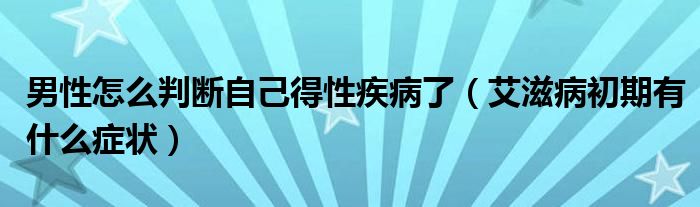 男性怎么判斷自己得性疾病了（艾滋病初期有什么癥狀）