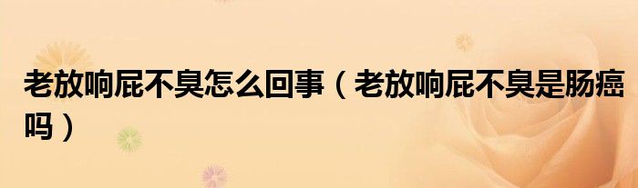 老放響屁不臭怎么回事（老放響屁不臭是腸癌嗎）