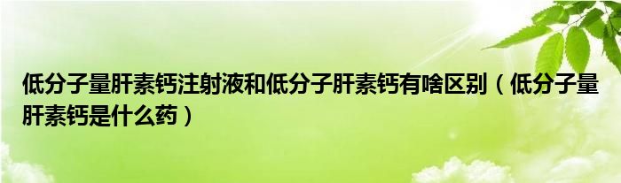 低分子量肝素鈣注射液和低分子肝素鈣有啥區(qū)別（低分子量肝素鈣是什么藥）