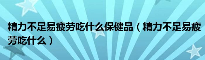 精力不足易疲勞吃什么保健品（精力不足易疲勞吃什么）