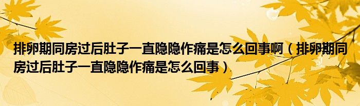 排卵期同房過后肚子一直隱隱作痛是怎么回事?。ㄅ怕哑谕窟^后肚子一直隱隱作痛是怎么回事）