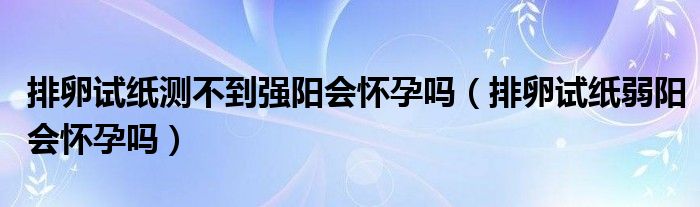 排卵試紙測不到強(qiáng)陽會懷孕嗎（排卵試紙弱陽會懷孕嗎）