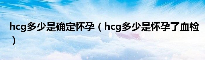 hcg多少是確定懷孕（hcg多少是懷孕了血檢）